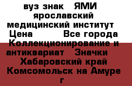 1.1) вуз знак : ЯМИ - ярославский медицинский институт › Цена ­ 389 - Все города Коллекционирование и антиквариат » Значки   . Хабаровский край,Комсомольск-на-Амуре г.